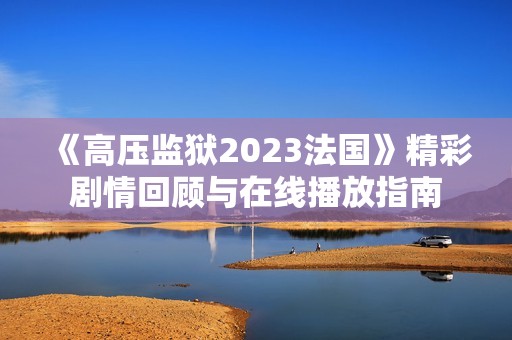 《高压监狱2023法国》精彩剧情回顾与在线播放指南