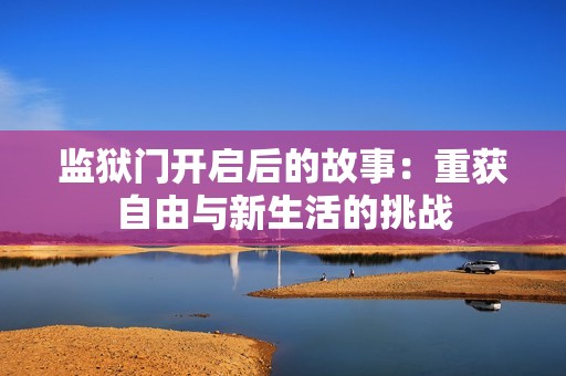 监狱门开启后的故事：重获自由与新生活的挑战