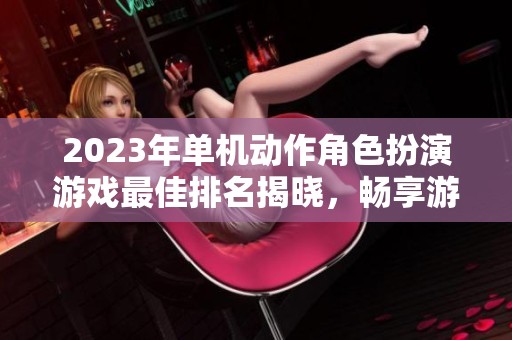 2023年单机动作角色扮演游戏最佳排名揭晓，畅享游戏乐趣