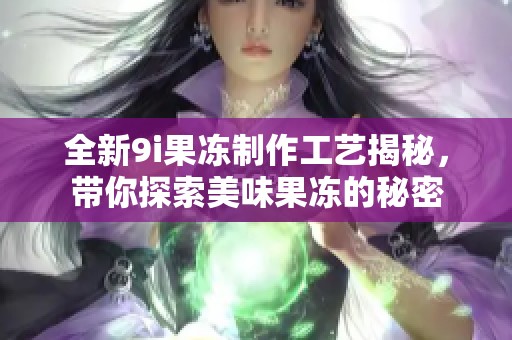 全新9i果冻制作工艺揭秘，带你探索美味果冻的秘密