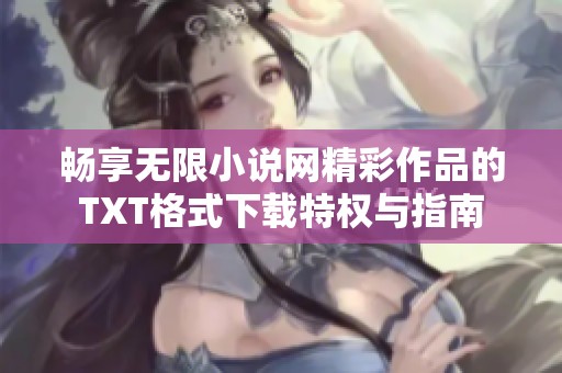 畅享无限小说网精彩作品的TXT格式下载特权与指南