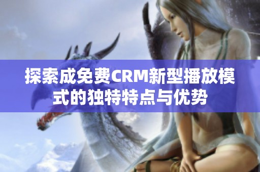 探索成免费CRM新型播放模式的独特特点与优势