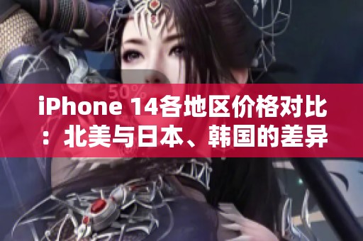 iPhone 14各地区价格对比：北美与日本、韩国的差异分析