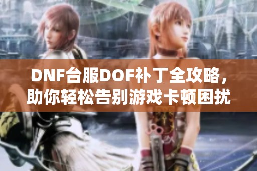 DNF台服DOF补丁全攻略，助你轻松告别游戏卡顿困扰！