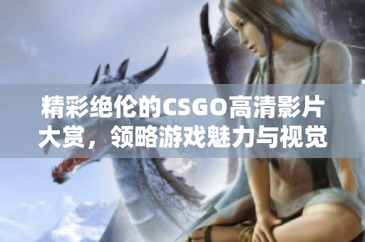 精彩绝伦的CSGO高清影片大赏，领略游戏魅力与视觉盛宴