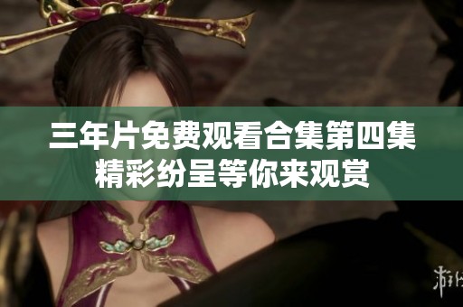 三年片免费观看合集第四集精彩纷呈等你来观赏