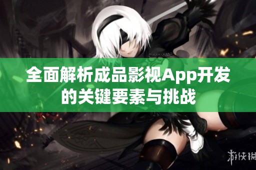 全面解析成品影视App开发的关键要素与挑战