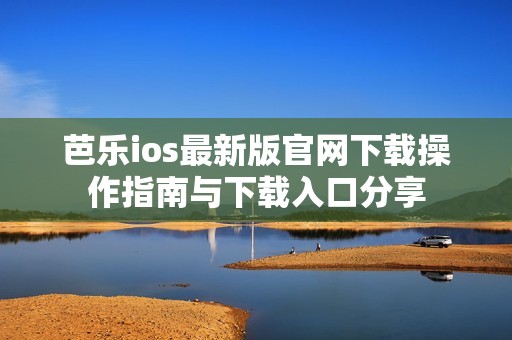 芭乐ios最新版官网下载操作指南与下载入口分享