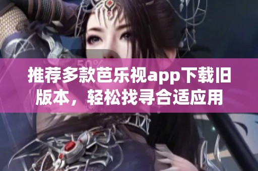 推荐多款芭乐视app下载旧版本，轻松找寻合适应用