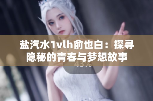 盐汽水1vlh俞也白：探寻隐秘的青春与梦想故事