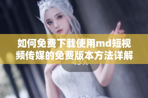 如何免费下载使用md短视频传媒的免费版本方法详解