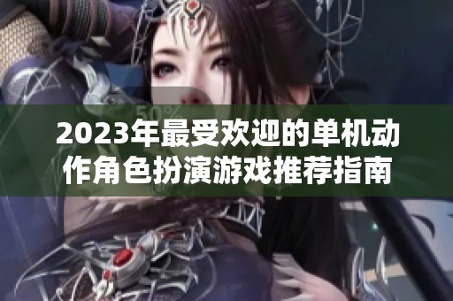 2023年最受欢迎的单机动作角色扮演游戏推荐指南