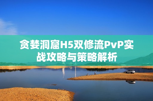 贪婪洞窟H5双修流PvP实战攻略与策略解析