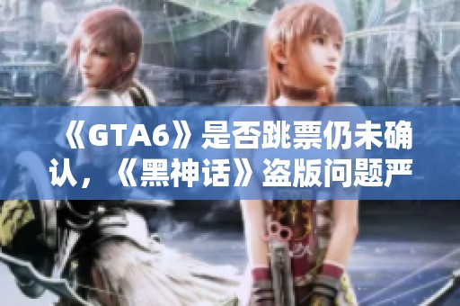 《GTA6》是否跳票仍未确认，《黑神话》盗版问题严重引发关注