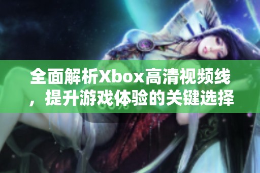 全面解析Xbox高清视频线，提升游戏体验的关键选择