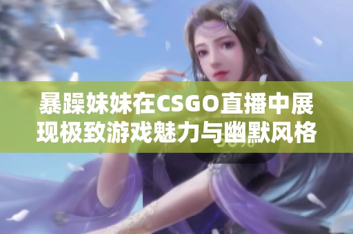 暴躁妹妹在CSGO直播中展现极致游戏魅力与幽默风格