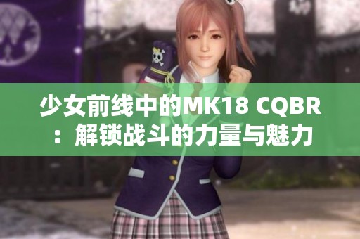 少女前线中的MK18 CQBR：解锁战斗的力量与魅力