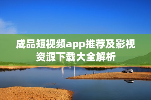 成品短视频app推荐及影视资源下载大全解析