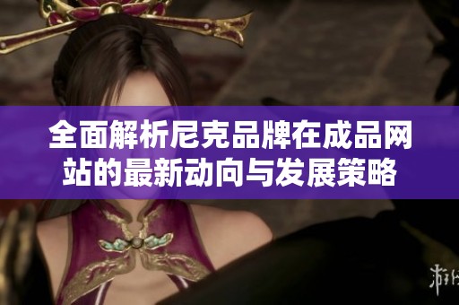 全面解析尼克品牌在成品网站的最新动向与发展策略