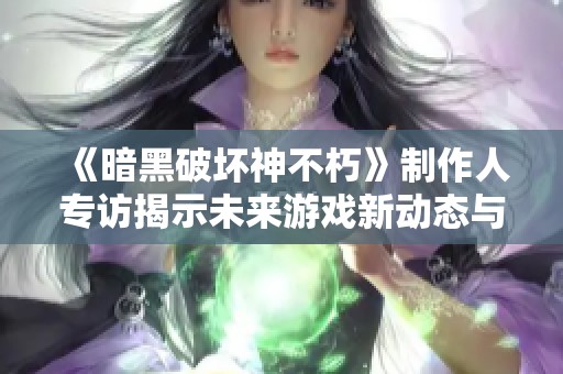 《暗黑破坏神不朽》制作人专访揭示未来游戏新动态与背后故事