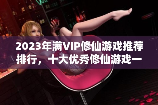 2023年满VIP修仙游戏推荐排行，十大优秀修仙游戏一览