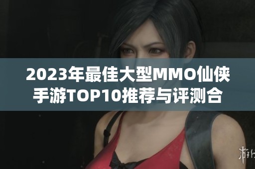 2023年最佳大型MMO仙侠手游TOP10推荐与评测合集