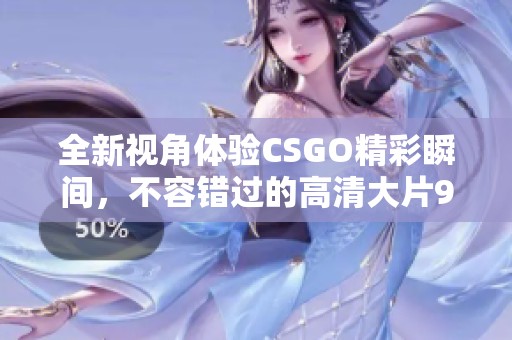 全新视角体验CSGO精彩瞬间，不容错过的高清大片955解析