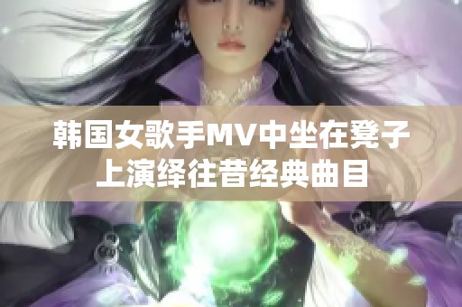 韩国女歌手MV中坐在凳子上演绎往昔经典曲目