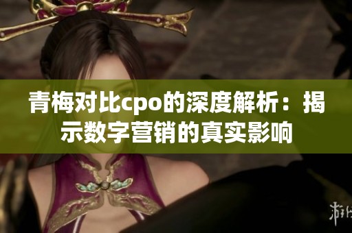 青梅对比cpo的深度解析：揭示数字营销的真实影响