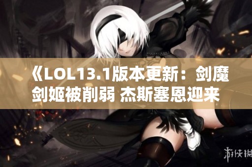 《LOL13.1版本更新：剑魔剑姬被削弱 杰斯塞恩迎来加强》