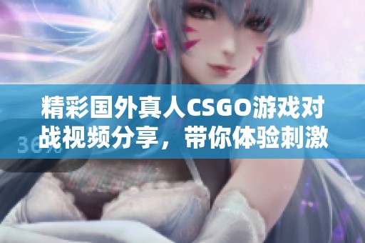 精彩国外真人CSGO游戏对战视频分享，带你体验刺激战斗乐趣