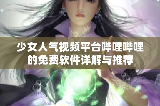 少女人气视频平台哔哩哔哩的免费软件详解与推荐