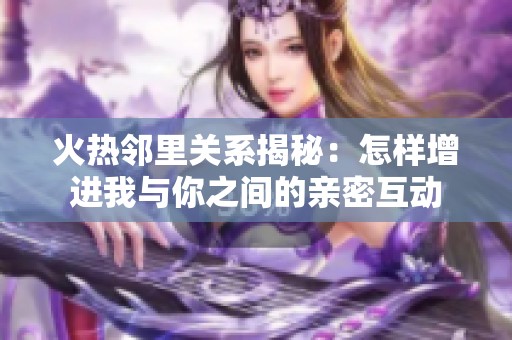 火热邻里关系揭秘：怎样增进我与你之间的亲密互动