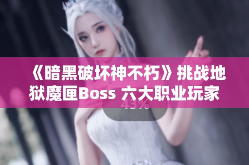 《暗黑破坏神不朽》挑战地狱魔匣Boss 六大职业玩家的极限试炼