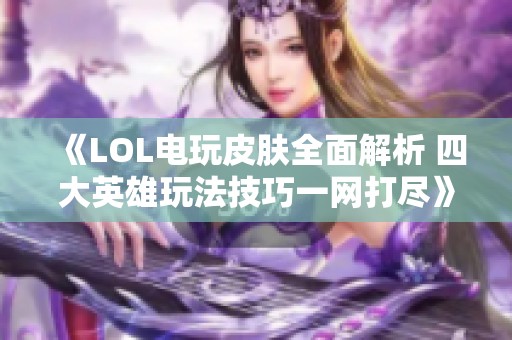 《LOL电玩皮肤全面解析 四大英雄玩法技巧一网打尽》