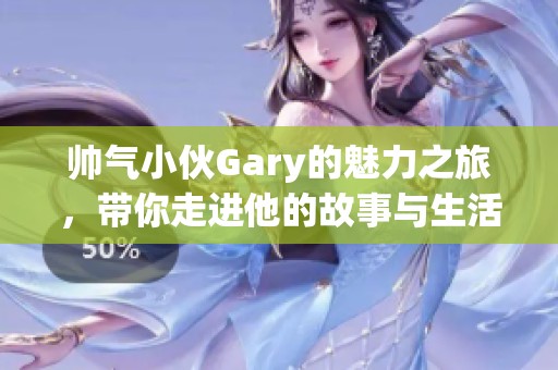 帅气小伙Gary的魅力之旅，带你走进他的故事与生活