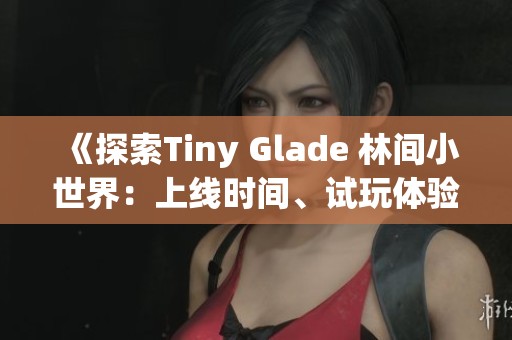 《探索Tiny Glade 林间小世界：上线时间、试玩体验与配置要求详解》