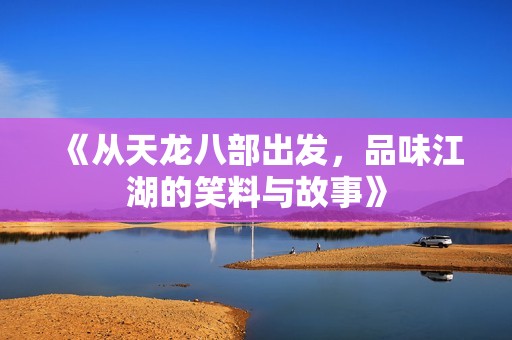 《从天龙八部出发，品味江湖的笑料与故事》