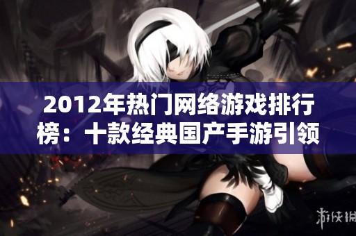 2012年热门网络游戏排行榜：十款经典国产手游引领时代潮流