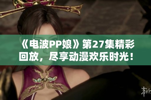 《电波PP娘》第27集精彩回放，尽享动漫欢乐时光！