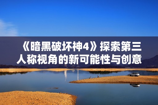 《暗黑破坏神4》探索第三人称视角的新可能性与创意尝试