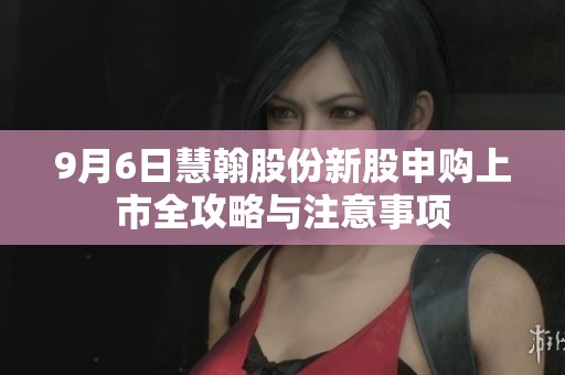 9月6日慧翰股份新股申购上市全攻略与注意事项
