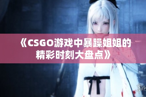 《CSGO游戏中暴躁姐姐的精彩时刻大盘点》