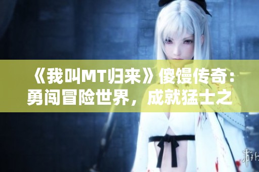 《我叫MT归来》傻馒传奇：勇闯冒险世界，成就猛士之路