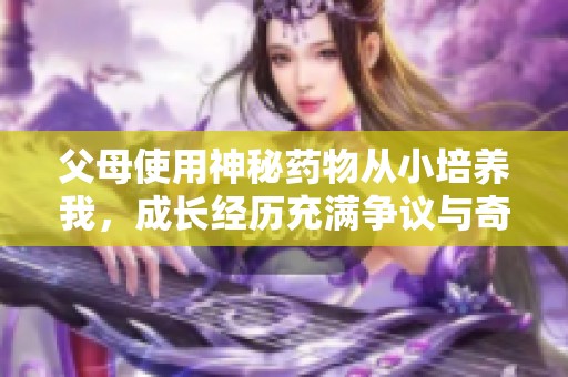 父母使用神秘药物从小培养我，成长经历充满争议与奇幻