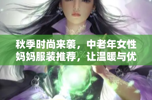 秋季时尚来袭，中老年女性妈妈服装推荐，让温暖与优雅同行