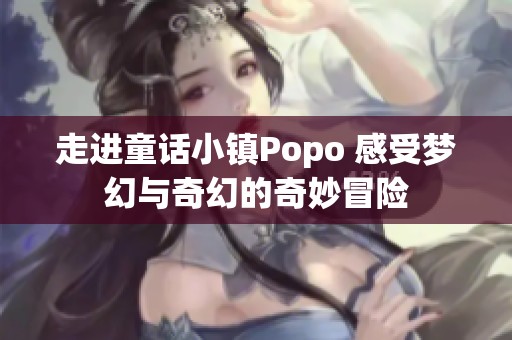 走进童话小镇Popo 感受梦幻与奇幻的奇妙冒险