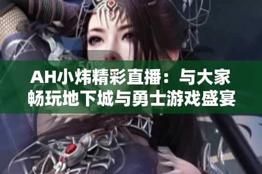 AH小炜精彩直播：与大家畅玩地下城与勇士游戏盛宴