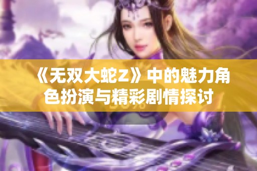 《无双大蛇Z》中的魅力角色扮演与精彩剧情探讨