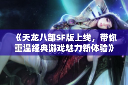 《天龙八部SF版上线，带你重温经典游戏魅力新体验》
